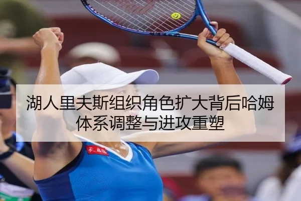 湖人里夫斯组织角色扩大背后哈姆体系调整与进攻重塑