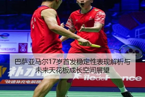 巴萨亚马尔17岁首发稳定性表现解析与未来天花板成长空间展望