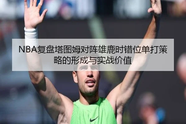 NBA复盘塔图姆对阵雄鹿时错位单打策略的形成与实战价值