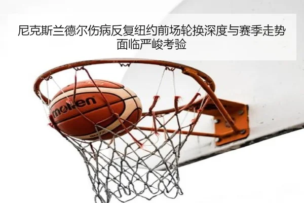 尼克斯兰德尔伤病反复纽约前场轮换深度与赛季走势面临严峻考验