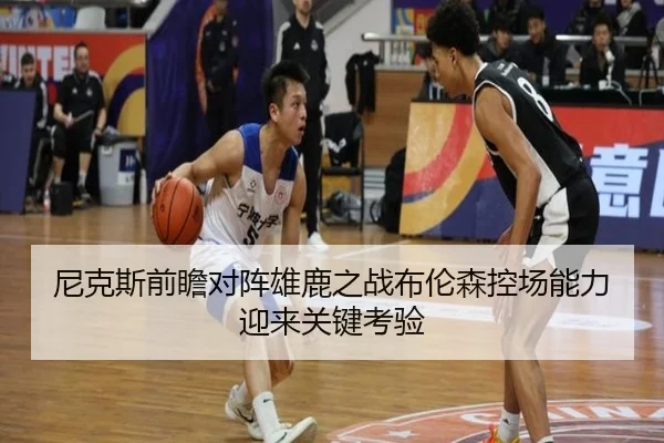 尼克斯前瞻对阵雄鹿之战布伦森控场能力迎来关键考验