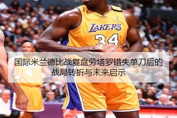 国际米兰德比战复盘劳塔罗错失单刀后的战局转折与未来启示