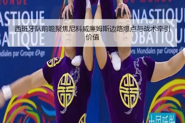 西班牙队前瞻聚焦尼科威廉姆斯边路爆点与战术牵引价值