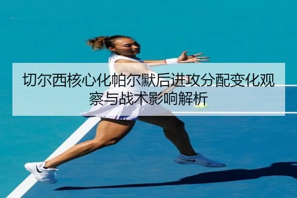 切尔西核心化帕尔默后进攻分配变化观察与战术影响解析